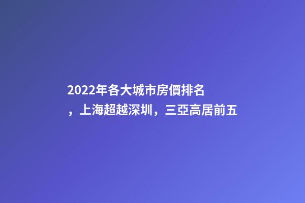 2022年各大城市房價排名，上海超越深圳，三亞高居前五